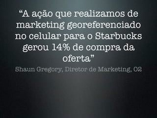 “A ação que realizamos de
marketing georeferenciado
no celular para o Starbucks
  gerou 14% de compra da
           oferta”
Shaun Gregory, Diretor de Marketing, O2
 