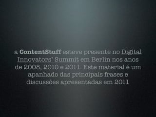 a ContentStuff esteve presente no Digital
 Innovators’ Summit em Berlin nos anos
de 2008, 2010 e 2011. Este material é um
    apanhado das principais frases e
    discussões apresentadas em 2011
 
