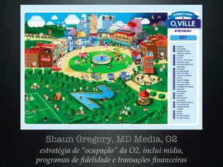 Shaun Gregory, MD Media, O2
 estratégia de “ocupação” da O2, inclui mídia,
programas de fidelidade e transações financeiras
 