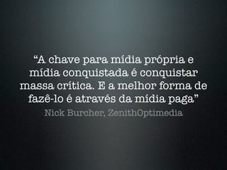 “A chave para mídia própria e
 mídia conquistada é conquistar
massa crítica. E a melhor forma de
 fazê-lo é através da mídia paga”
    Nick Burcher, ZenithOptimedia
 