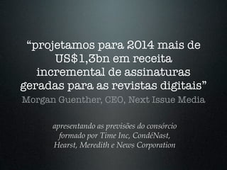 “projetamos para 2014 mais de
      US$1,3bn em receita
   incremental de assinaturas
geradas para as revistas digitais”
Morgan Guenther, CEO, Next Issue Media

      apresentando as previsões do consórcio
        formado por Time Inc, CondéNast,
      Hearst, Meredith e News Corporation
 