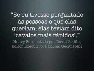 “Se eu tivesse perguntado
   às pessoas o que elas
queriam, elas teriam dito
 ‘cavalos mais rápidos’.”
 Henry Ford, citado por David Grifﬁn,
Editor Executivo, National Geographic
 