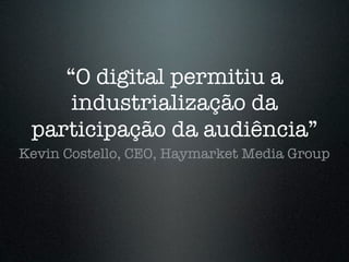 “O digital permitiu a
     industrialização da
 participação da audiência”
Kevin Costello, CEO, Haymarket Media Group
 