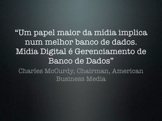 “Um papel maior da mídia implica
  num melhor banco de dados.
Mídia Digital é Gerenciamento de
        Banco de Dados”
Charles McCurdy, Chairman, American
          Business Media
 
