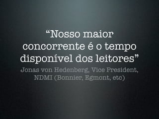 “Nosso maior
concorrente é o tempo
disponível dos leitores”
Jonas von Hedenberg, Vice President,
   NDMI (Bonnier, Egmont, etc)
 