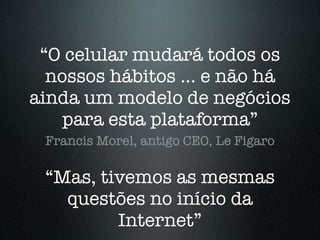 “O celular mudará todos os
  nossos hábitos ... e não há
ainda um modelo de negócios
    para esta plataforma”
 Francis Morel, antigo CEO, Le Figaro

 “Mas, tivemos as mesmas
   questões no início da
         Internet”
 