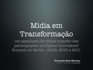 Mídia em
    Transformação
 um apanhado de ideias a partir das
 participações no Digital Innovators’
Summit de Berlin - 2008, 2010 e 2011

                      Fernando Dias Martins
                       fundador e diretor-geral, ContentStuff
 