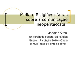 Mídia e Religiões: Notas sobre a comunicação neopentecostal   Janaine Aires  Universidade Federal da Paraíba Enecom Parahyba 2010 – Que a comunicação se pinte de povo!  