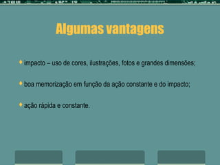Algumas vantagens

impacto   – uso de cores, ilustrações, fotos e grandes dimensões;

boa   memorização em função da ação constante e do impacto;

ação   rápida e constante.
 