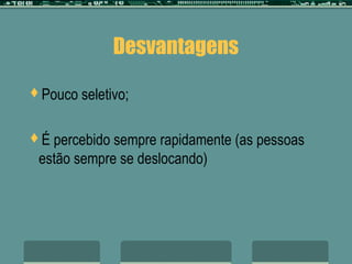Desvantagens
Pouco   seletivo;

É percebido sempre rapidamente (as pessoas
 estão sempre se deslocando)
 