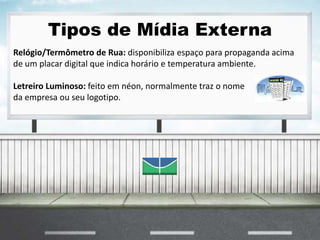 Tipos de Mídia Externa
Relógio/Termômetro de Rua: disponibiliza espaço para propaganda acima
de um placar digital que indica horário e temperatura ambiente.
Letreiro Luminoso: feito em néon, normalmente traz o nome
da empresa ou seu logotipo.
 