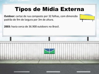 Tipos de Mídia Externa
Outdoor: cartaz de rua composto por 32 folhas, com dimensão
padrão de 9m de largura por 3m de altura.
2003: havia cerca de 36.900 outdoors no Brasil.
 