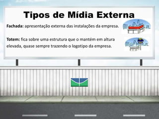 Tipos de Mídia Externa
Fachada: apresentação externa das instalações da empresa.
Totem: fica sobre uma estrutura que o mantém em altura
elevada, quase sempre trazendo o logotipo da empresa.
 