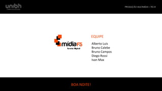 PRODUÇÃO MULTIMÍDIA – TIG III 
EQUIPE 
Alberto Luis 
Bruno Calebe 
Bruno Campos 
Diego Rossi 
Ivan Max 
Gestão Digital 
BOA NOITE! 
 