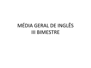MÉDIA GERAL DE INGLÊS
     III BIMESTRE
 
