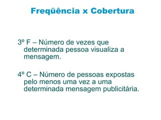 Freqüência x Cobertura 3º F – Número de vezes que determinada pessoa visualiza a mensagem. 4º C – Número de pessoas expostas pelo menos uma vez a uma determinada mensagem publicitária. 