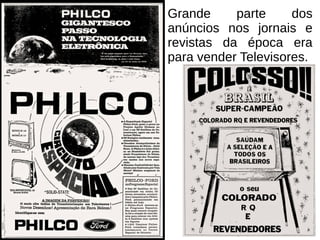 Grande parte dos
anúncios nos jornais e
revistas da época era
para vender Televisores.
 