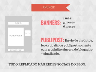 ANUNCIE
BANNERS:
PUBLIPOST:
TUDO REPLICADO NAS REDES SOCIAIS DO BLOG.
1 mês
3 meses
6 meses
Envio de produtos,
looks do dia ou publipost somente
com a opinião sincera do blogueiro
+ sinalizado.
 