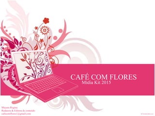 CAFÉ COM FLORES
Mídia Kit 2015
Mayara Regina
Redatora & Editora de conteúdo
cafecomflores1@gmail.com
 