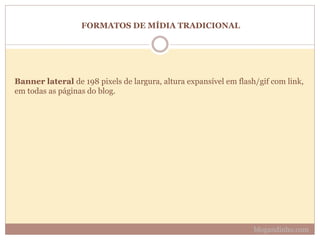FORMATOS DE MÍDIA TRADICIONAL
Banner lateral de 198 pixels de largura, altura expansível em flash/gif com link,
em todas as páginas do blog.
blogandinho.com
 