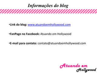 Informações do blog
•Link do blog: www.atuandoemhollywood.com
•FanPage no Facebook: Atuando em Hollywood
•E-mail para contato: contato@atuandoemhollywood.com
 