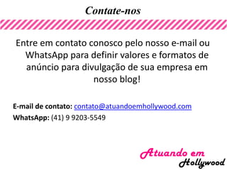 Contate-nos
Entre em contato conosco pelo nosso e-mail ou
WhatsApp para definir valores e formatos de
anúncio para divulgação de sua empresa em
nosso blog!
E-mail de contato: contato@atuandoemhollywood.com
WhatsApp: (41) 9 9203-5549
 