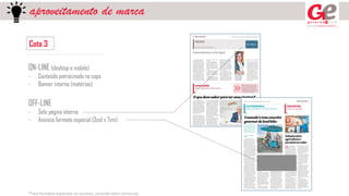 aproveitamento de marca
Cota 3
ON-LINE (desktop e mobile)
- Conteúdo patrocinado na capa
- Banner interno (matérias)
OFF-LINE
- Selo página interna
- Anúncio formato especial (3col x 7cm)
*Para formatos especiais ou avulsos, consulte setor comercial
 