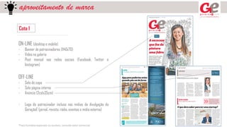 aproveitamento de marca
Cota 1
ON-LINE (desktop e mobile)
- Banner de patrocinadores (1140x70)
- Vídeo na galeria
- Post mensal nas redes sociais (Facebook, Twitter e
Instagram)
OFF-LINE
- Selo de capa
- Selo página interna
- Anúncio (2colx35cm)
- Logo do patrocinador incluso nas mídias de divulgação do
GeraçãoE (jornal, revista, rádio, eventos e mídia externa)
*Para formatos especiais ou avulsos, consulte setor comercial
 