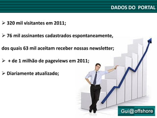 DADOS DO PORTAL

 320 mil visitantes em 2011;

 76 mil assinantes cadastrados espontaneamente,

dos quais 63 mil aceitam receber nossas newsletter;

 + de 1 milhão de pageviews em 2011;

 Diariamente atualizado;
 