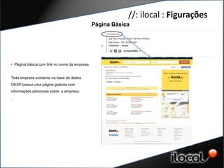 //: ilocal : Figurações
                                               Página Básica




• Página básica com link no nome da empresa.


Toda empresa existente na base de dados
OESP possui uma página gratuita com
informações adicionais sobre a empresa.
.
 
