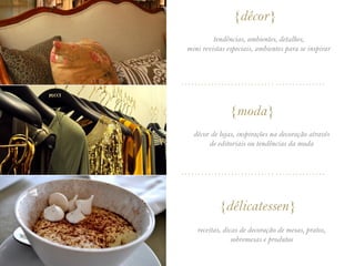 {décor}
          tendências, ambientes, detalhes,
 mini revistas especiais, ambientes para se inspirar



............................ ...............




                {moda}
   décor de lojas, inspirações na decoração através
        de editoriais ou tendências da moda


............................ ...............




            {délicatessen}
    receitas, dicas de decoração de mesas, pratos,
                 sobremesas e produtos
 