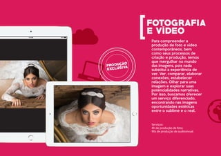 Serviços:
4h de produção de foto;
90s de produção de audiosivual.
Para compreender a
produção de foto e vídeo
contemporâneos, bem
como seus processos de
criação e produção, temos
que mergulhar no mundo
das imagens, pois nada
substitui a experiência de
ver. Ver, comparar, elaborar
conexões, estabelecer
relações. Olhar para uma
imagem e explorar suas
potencialidades narrativas.
Por isso, buscamos oferecer
um serviço diferenciado,
encontrando nas imagens
oportunidades estéticas
entre o sublime e o real.
 