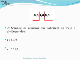  4º Soma-se os números que sobraram no meio e
  divide por dois:

1+6=7


 7 : 2 = 3,5


                Prof. Alexandre Cirqueira - Matemática
 