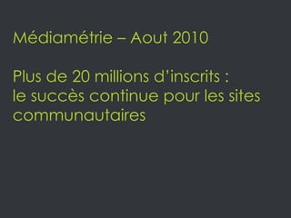 Médiamétrie – Aout 2010  Plus de 20 millions d’inscrits : le succès continue pour les sites communautaires  