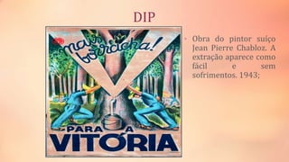DIP
• Obra do pintor suíço
Jean Pierre Chabloz. A
extração aparece como
fácil e sem
sofrimentos. 1943;
 