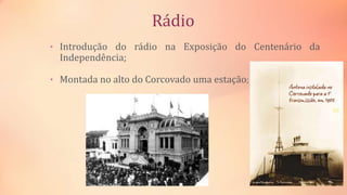 Rádio
• Introdução do rádio na Exposição do Centenário da
Independência;
• Montada no alto do Corcovado uma estação;
 