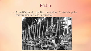 Rádio
• A audiência do público masculino é atraída pelas
transmissões de jogos de futebol;
 
