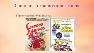 Como nos tornamos americanos
• Filme criado por Walt Disney;
 