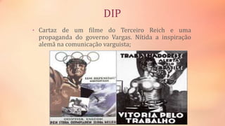 DIP
• Cartaz de um filme do Terceiro Reich e uma
propaganda do governo Vargas. Nítida a inspiração
alemã na comunicação varguista;
 