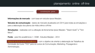 planejamento online off-line
Informações de mercado - com base em estudos Ipsos Marplan.
Veículos de comunicação - dados d...