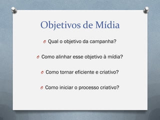 Objetivos de Mídia
O Qual o objetivo da campanha?

O Como alinhar esse objetivo à mídia?
O Como tornar eficiente e criativo?
O Como iniciar o processo criativo?

 