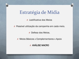 Estratégia de Mídia
O Justificativa dos Meios
O Possível utilização da campanha em cada meio.
O Defesa dos Meios.

O Meios Básicos x Complementares x Apoio
O ANÁLISE MACRO

 