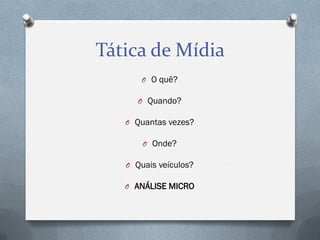 Tática de Mídia
O O quê?
O Quando?
O Quantas vezes?
O Onde?
O Quais veículos?
O ANÁLISE MICRO

 