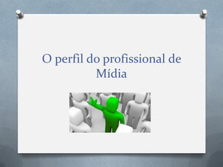 O perfil do profissional de
Mídia

 