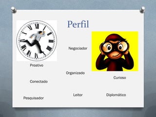 Perfil
Negociador

Proativo
Organizado
Curioso

Conectado

Pesquisador

Leitor

Diplomático

 