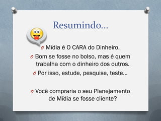 Resumindo...
O Mídia é O CARA do Dinheiro.
O Bom se fosse no bolso, mas é quem

trabalha com o dinheiro dos outros.
O Por isso, estude, pesquise, teste...
O Você compraria o seu Planejamento

de Mídia se fosse cliente?

 