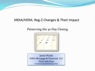MDIA/HERA: Reg-Z Changes & Their Impact Preserving the 30 Day Closing Jamie Woods SARA Mortgage & Financial, LLC (603)-965-8241 Licensed by the NH Banking Dept 