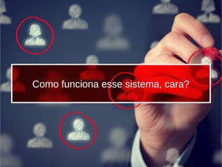 Como funciona esse sistema, cara?
 