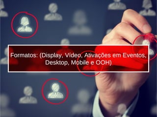 Formatos: (Display, Vídeo, Ativações em Eventos,
Desktop, Mobile e OOH)
 