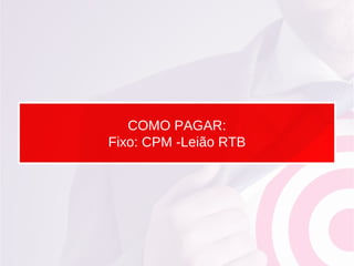 COMO PAGAR:
Fixo: CPM -Leião RTB
 